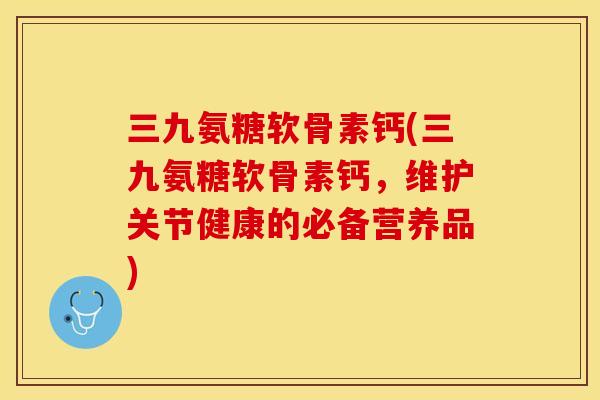 三九氨糖软骨素钙(三九氨糖软骨素钙，维护关节健康的必备营养品)