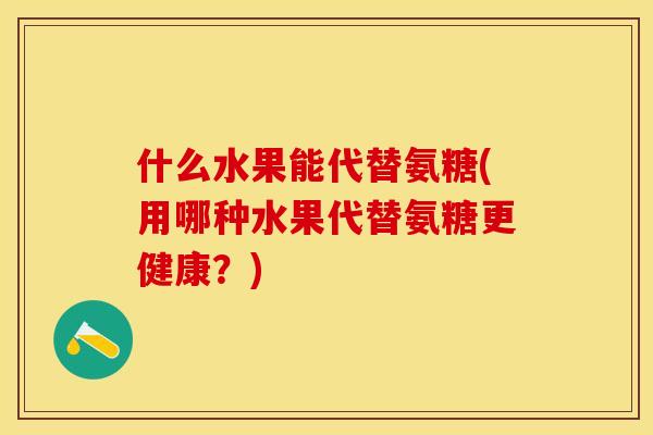 什么水果能代替氨糖(用哪种水果代替氨糖更健康？)