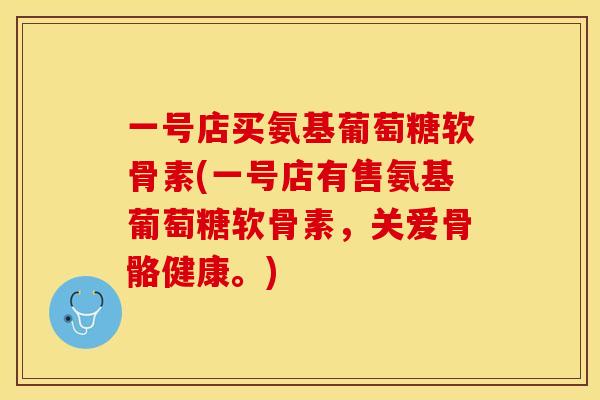 一号店买氨基葡萄糖软骨素(一号店有售氨基葡萄糖软骨素，关爱骨骼健康。)