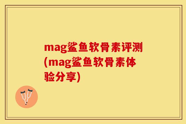 mag鲨鱼软骨素评测(mag鲨鱼软骨素体验分享)