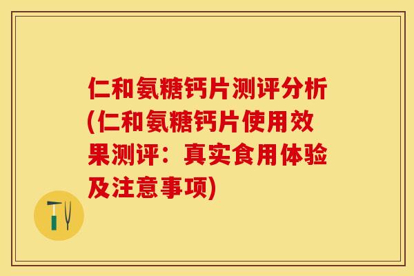 仁和氨糖钙片测评分析(仁和氨糖钙片使用效果测评：真实食用体验及注意事项)
