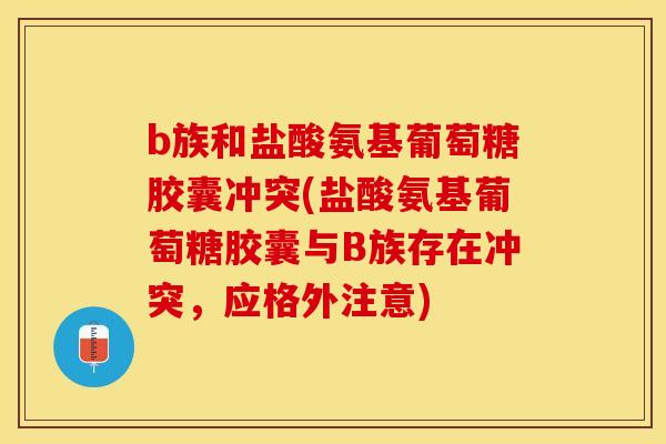 b族和盐酸氨基葡萄糖胶囊冲突(盐酸氨基葡萄糖胶囊与B族存在冲突，应格外注意)