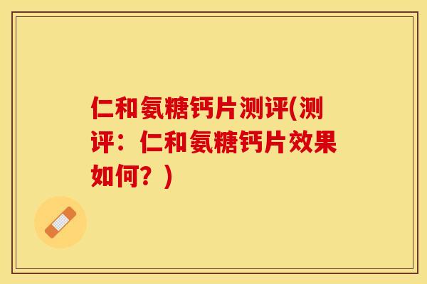 仁和氨糖钙片测评(测评：仁和氨糖钙片效果如何？)