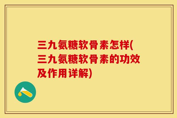三九氨糖软骨素怎样(三九氨糖软骨素的功效及作用详解)