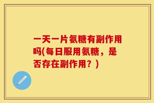 一天一片氨糖有副作用吗(每日服用氨糖，是否存在副作用？)