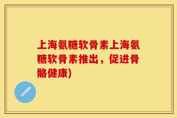 上海氨糖软骨素上海氨糖软骨素推出，促进骨骼健康)-第1张图片-关节保镖