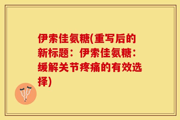 伊索佳氨糖(重写后的新标题：伊索佳氨糖：缓解关节疼痛的有效选择)