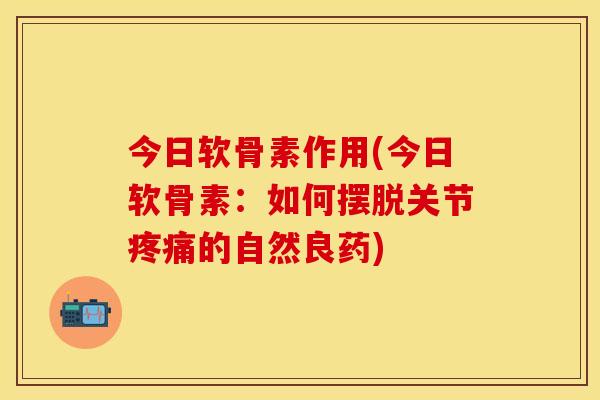 今日软骨素作用(今日软骨素：如何摆脱关节疼痛的自然良药)