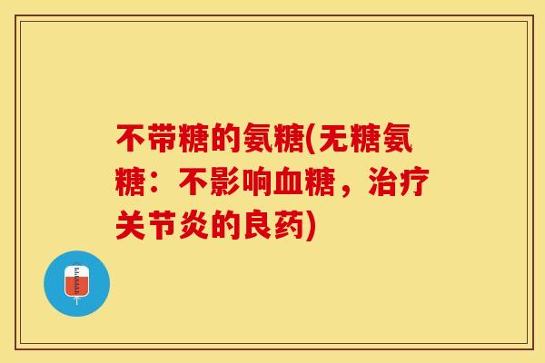 不带糖的氨糖(无糖氨糖：不影响血糖，治疗关节炎的良药)