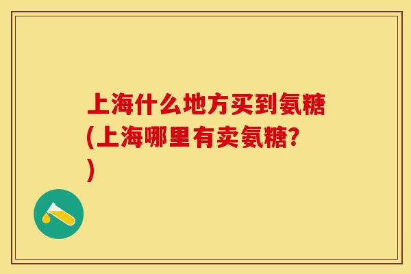 上海什么地方买到氨糖(上海哪里有卖氨糖？)