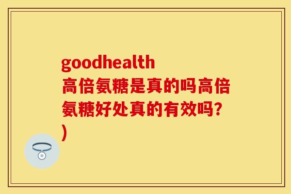 goodhealth高倍氨糖是真的吗高倍氨糖好处真的有效吗？)