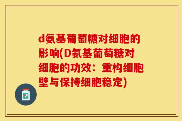 d氨基葡萄糖对细胞的影响(D氨基葡萄糖对细胞的功效：重构细胞壁与保持细胞稳定)
