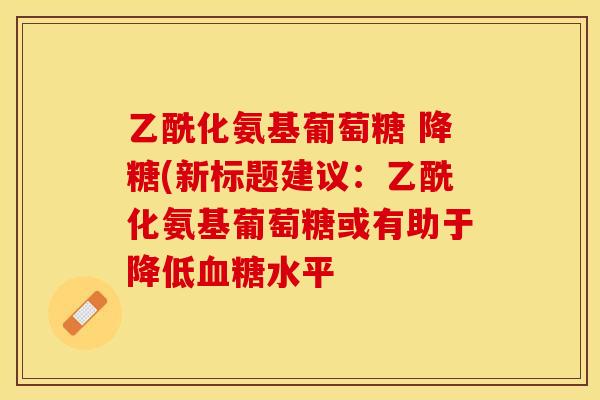 乙酰化氨基葡萄糖 降糖(新标题建议：乙酰化氨基葡萄糖或有助于降低血糖水平