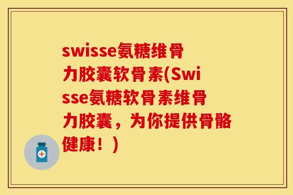 swisse氨糖维骨力胶囊软骨素(Swisse氨糖软骨素维骨力胶囊，为你提供骨骼健康！)