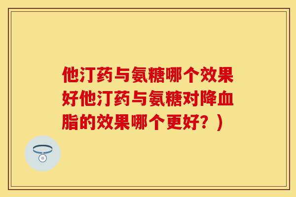 他汀药与氨糖哪个效果好他汀药与氨糖对降血脂的效果哪个更好？)