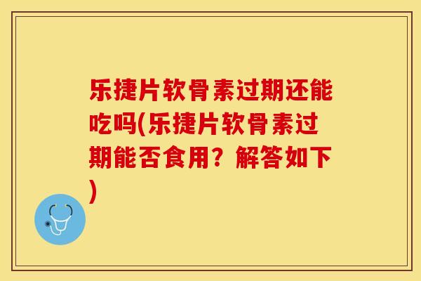 乐捷片软骨素过期还能吃吗(乐捷片软骨素过期能否食用？解答如下)