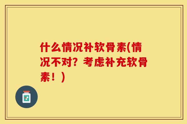 什么情况补软骨素(情况不对？考虑补充软骨素！)