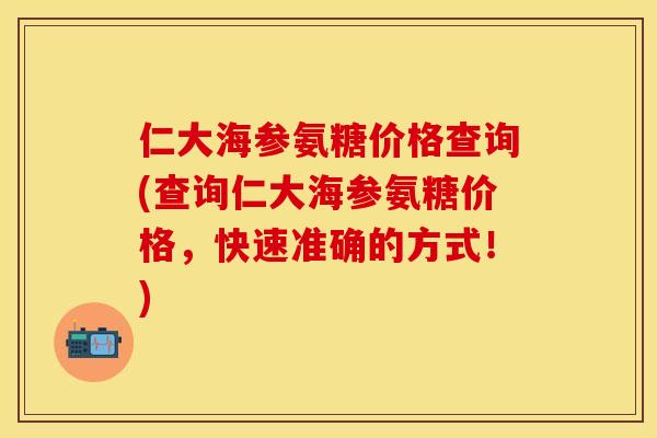 仁大海参氨糖价格查询(查询仁大海参氨糖价格，快速准确的方式！)