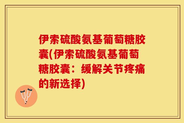 伊索硫酸氨基葡萄糖胶囊(伊索硫酸氨基葡萄糖胶囊：缓解关节疼痛的新选择)-第1张图片-关节保镖