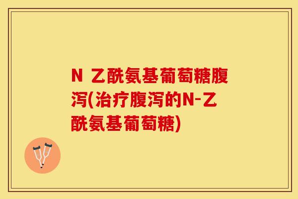 N 乙酰氨基葡萄糖腹泻(治疗腹泻的N-乙酰氨基葡萄糖)