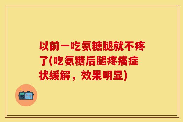 以前一吃氨糖腿就不疼了(吃氨糖后腿疼痛症状缓解，效果明显)