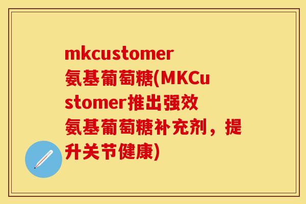 mkcustomer氨基葡萄糖(MKCustomer推出强效氨基葡萄糖补充剂，提升关节健康)-第1张图片-关节保镖