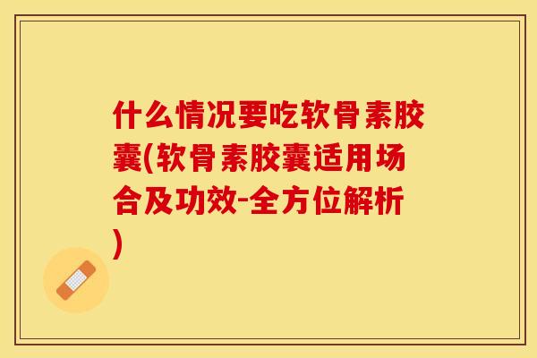 什么情况要吃软骨素胶囊(软骨素胶囊适用场合及功效-全方位解析)