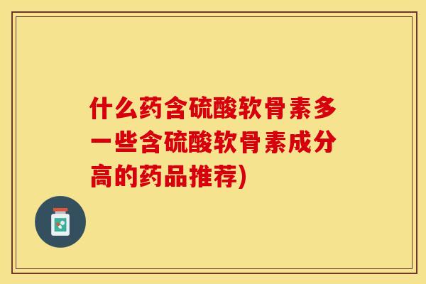什么药含硫酸软骨素多一些含硫酸软骨素成分高的药品推荐)