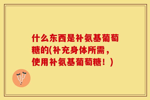什么东西是补氨基葡萄糖的(补充身体所需，使用补氨基葡萄糖！)