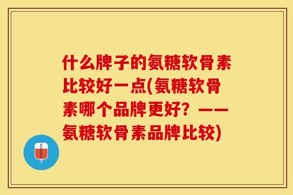 什么牌子的氨糖软骨素比较好一点(氨糖软骨素哪个品牌更好？——氨糖软骨素品牌比较)