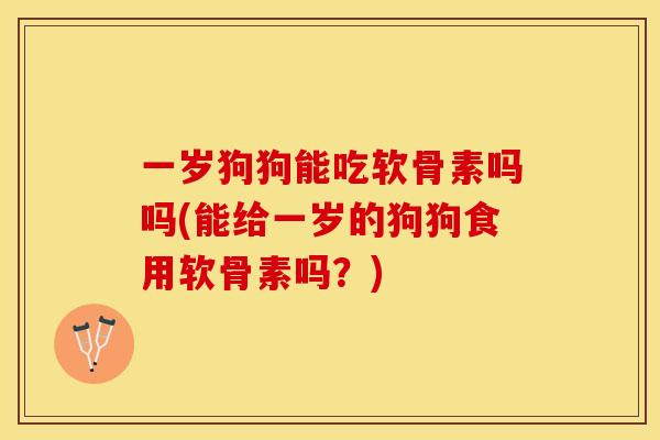 一岁狗狗能吃软骨素吗吗(能给一岁的狗狗食用软骨素吗？)