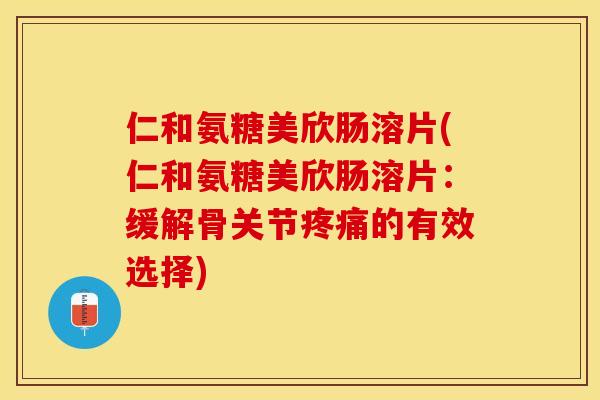仁和氨糖美欣肠溶片(仁和氨糖美欣肠溶片：缓解骨关节疼痛的有效选择)
