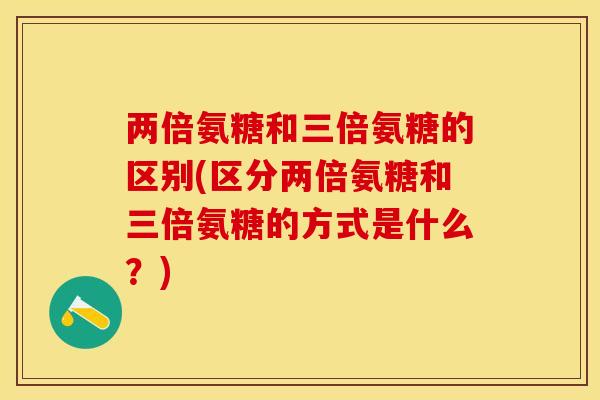 两倍氨糖和三倍氨糖的区别(区分两倍氨糖和三倍氨糖的方式是什么？)