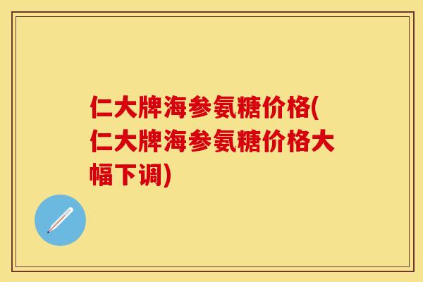 仁大牌海参氨糖价格(仁大牌海参氨糖价格大幅下调)