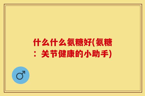 什么什么氨糖好(氨糖:关节健康的小助手)-第1张图片-关节保镖 什么什么氨糖好(氨糖:关节健康的小助手)-第1张图片-关节保镖