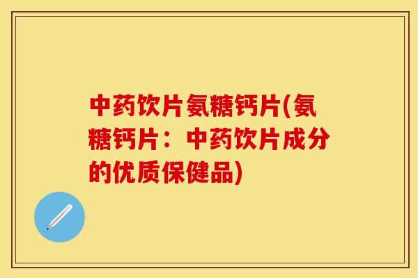 中药饮片氨糖钙片(氨糖钙片：中药饮片成分的优质保健品)