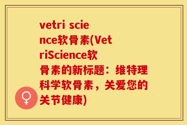 vetri science软骨素(VetriScience软骨素的新标题：维特理科学软骨素，关爱您的关节健康)