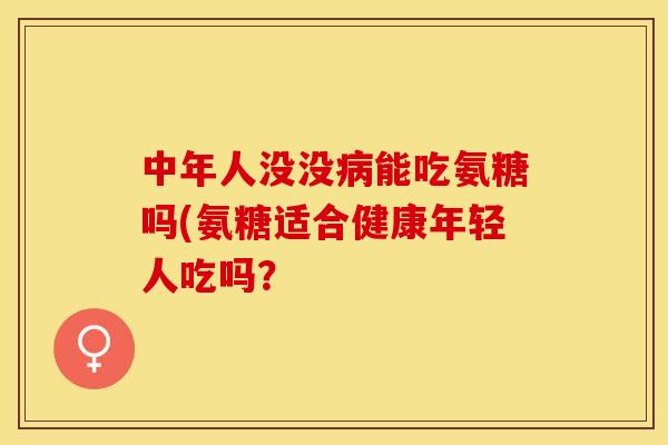 中年人没没病能吃氨糖吗(氨糖适合健康年轻人吃吗？