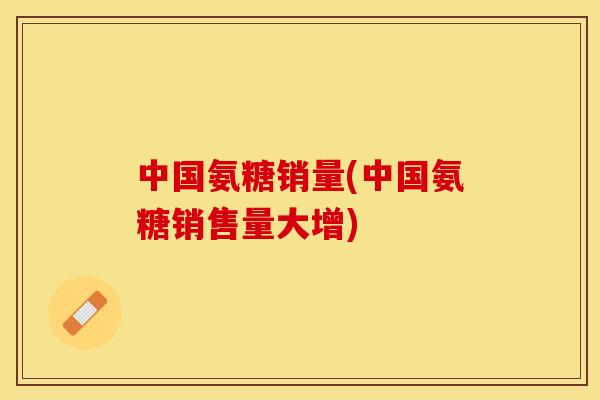 中国氨糖销量(中国氨糖销售量大增)