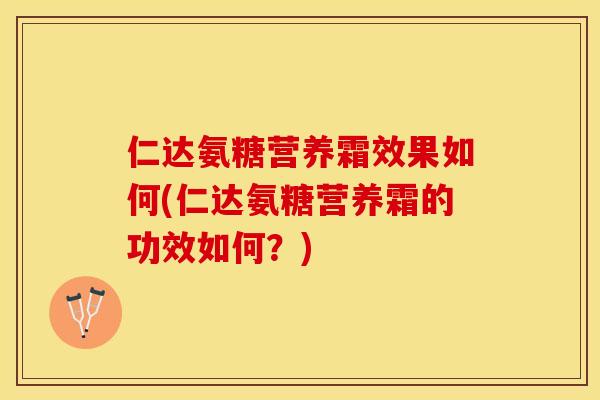 仁达氨糖营养霜效果如何(仁达氨糖营养霜的功效如何？)-第1张图片-关节保镖