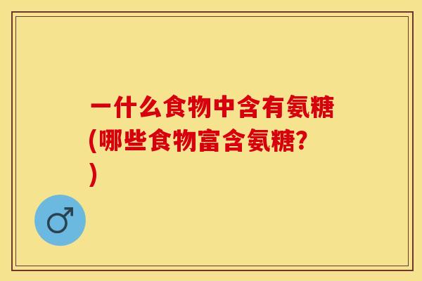 一什么食物中含有氨糖(哪些食物富含氨糖？)