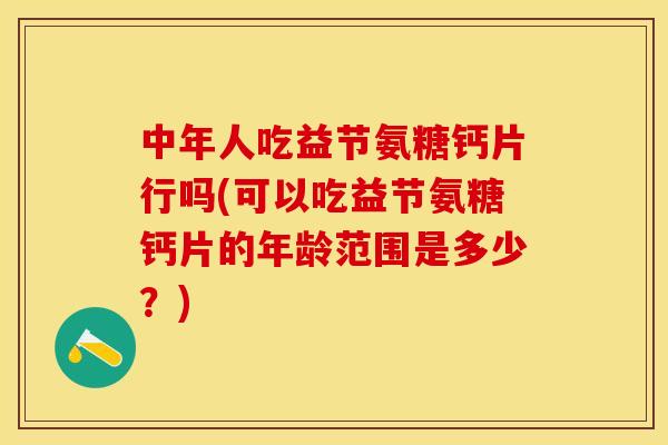 中年人吃益节氨糖钙片行吗(可以吃益节氨糖钙片的年龄范围是多少？)
