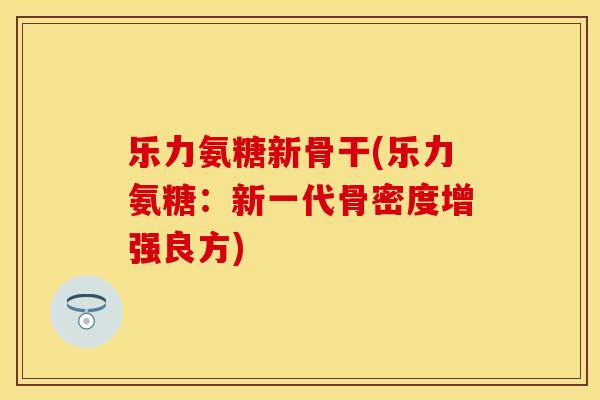乐力氨糖新骨干(乐力氨糖：新一代骨密度增强良方)