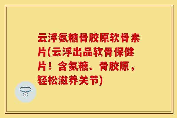 云浮氨糖骨胶原软骨素片(云浮出品软骨保健片!含氨糖、骨胶原,轻松滋养关节)-第1张图片-关节保镖 云浮氨糖骨胶原软骨素片(云浮出品软骨保健片!含氨糖、骨胶原,轻松滋养关节)-第1张图片-关节保镖