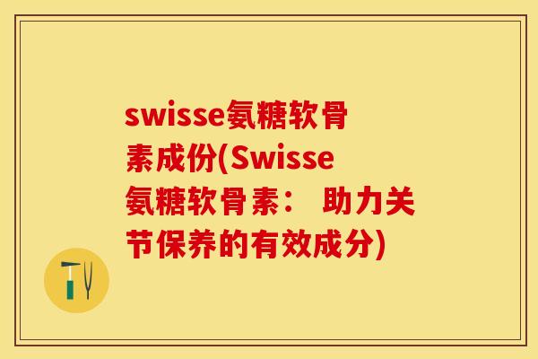 swisse氨糖软骨素成份(Swisse氨糖软骨素： 助力关节保养的有效成分)-第1张图片-关节保镖