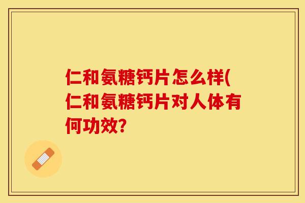 仁和氨糖钙片怎么样(仁和氨糖钙片对人体有何功效？