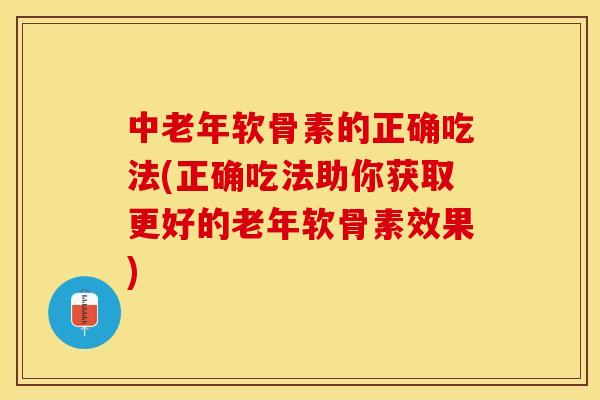 中老年软骨素的正确吃法(正确吃法助你获取更好的老年软骨素效果)