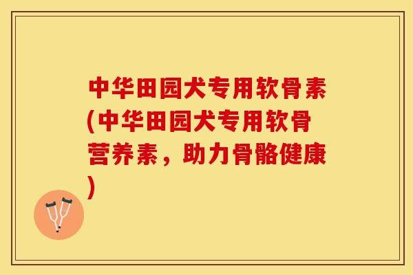 中华田园犬专用软骨素(中华田园犬专用软骨营养素，助力骨骼健康)