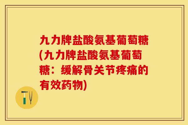 九力牌盐酸氨基葡萄糖(九力牌盐酸氨基葡萄糖：缓解骨关节疼痛的有效药物)