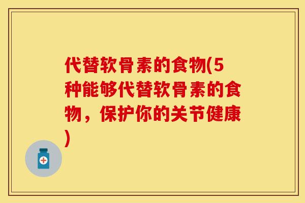 代替软骨素的食物(5种能够代替软骨素的食物，保护你的关节健康)